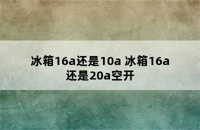 冰箱16a还是10a 冰箱16a还是20a空开